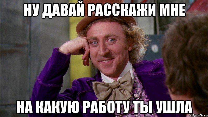 ну давай расскажи мне на какую работу ты ушла, Мем Ну давай расскажи (Вилли Вонка)