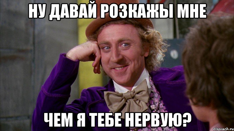 ну давай розкажы мне чем я тебе нервую?, Мем Ну давай расскажи (Вилли Вонка)