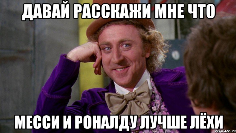 давай расскажи мне что месси и роналду лучше лёхи, Мем Ну давай расскажи (Вилли Вонка)