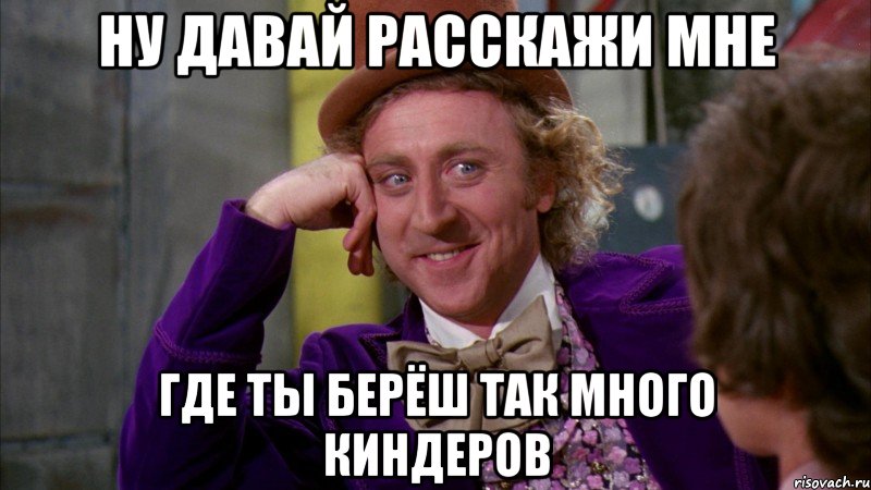 ну давай расскажи мне где ты берёш так много киндеров, Мем Ну давай расскажи (Вилли Вонка)