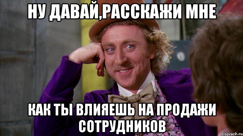 ну давай,расскажи мне как ты влияешь на продажи сотрудников, Мем Ну давай расскажи (Вилли Вонка)