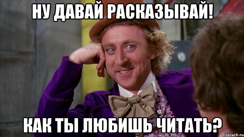 ну давай расказывай! как ты любишь читать?, Мем Ну давай расскажи (Вилли Вонка)