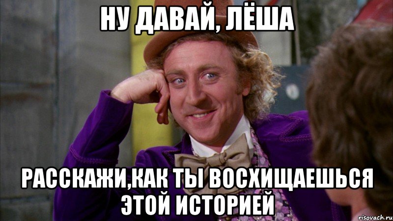 ну давай, лёша расскажи,как ты восхищаешься этой историей, Мем Ну давай расскажи (Вилли Вонка)