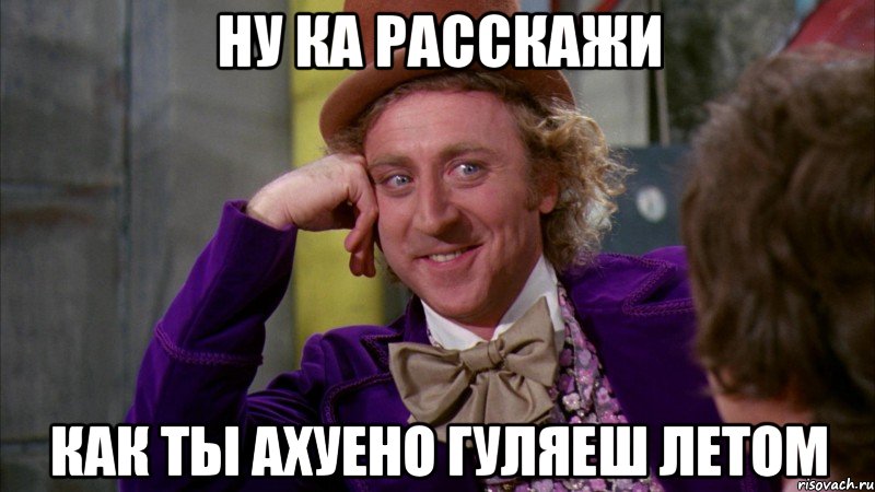 ну ка расскажи как ты ахуено гуляеш летом, Мем Ну давай расскажи (Вилли Вонка)