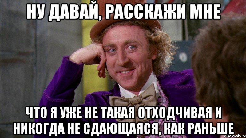 ну давай, расскажи мне что я уже не такая отходчивая и никогда не сдающаяся, как раньше, Мем Ну давай расскажи (Вилли Вонка)