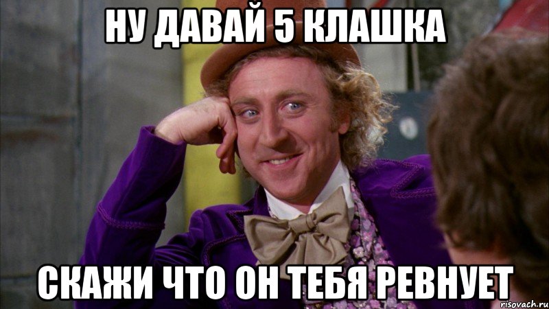 ну давай 5 клашка скажи что он тебя ревнует, Мем Ну давай расскажи (Вилли Вонка)