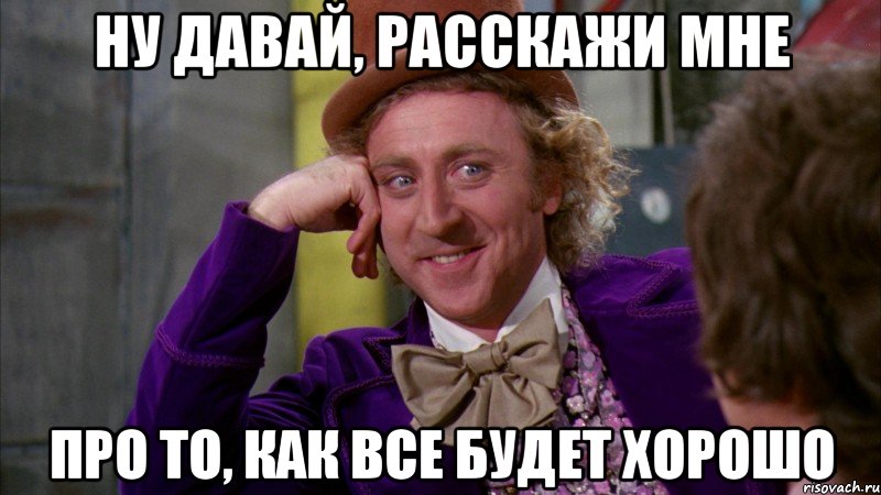 ну давай, расскажи мне про то, как все будет хорошо, Мем Ну давай расскажи (Вилли Вонка)