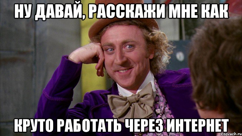 ну давай, расскажи мне как круто работать через интернет, Мем Ну давай расскажи (Вилли Вонка)