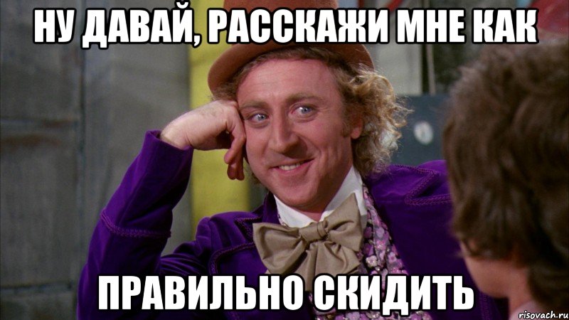 ну давай, расскажи мне как правильно скидить, Мем Ну давай расскажи (Вилли Вонка)