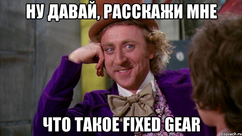 ну давай, расскажи мне что такое fixed gear, Мем Ну давай расскажи (Вилли Вонка)