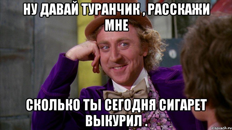 ну давай туранчик , расскажи мне сколько ты сегодня сигарет выкурил ., Мем Ну давай расскажи (Вилли Вонка)