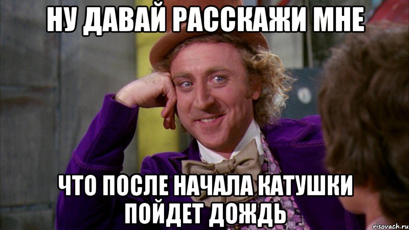 ну давай расскажи мне что после начала катушки пойдет дождь, Мем Ну давай расскажи (Вилли Вонка)