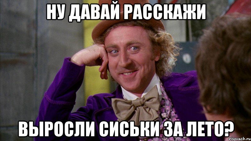 ну давай расскажи выросли сиськи за лето?, Мем Ну давай расскажи (Вилли Вонка)