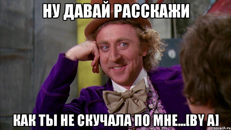 ну давай расскажи как ты не скучала по мне...[by a], Мем Ну давай расскажи (Вилли Вонка)