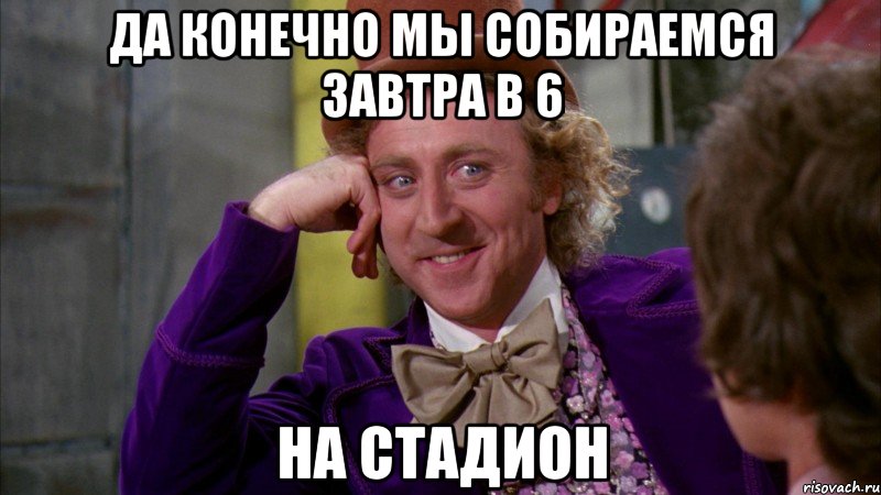 да конечно мы собираемся завтра в 6 на стадион, Мем Ну давай расскажи (Вилли Вонка)