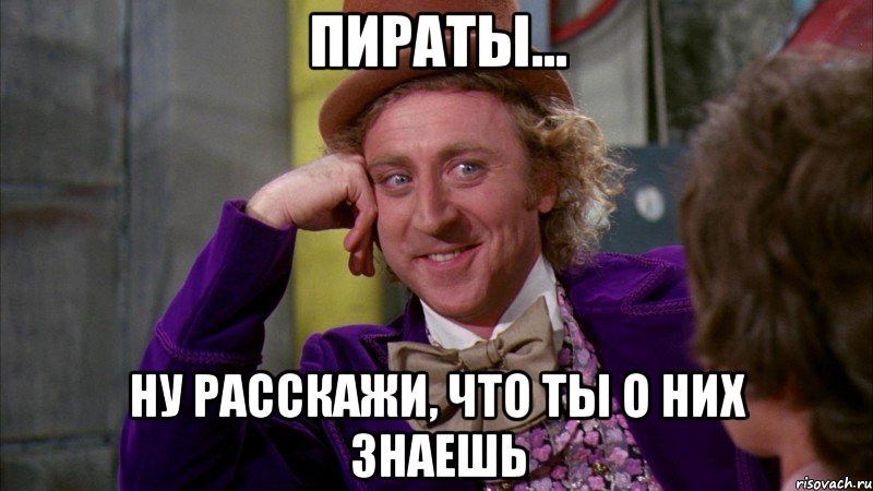 пираты... ну расскажи, что ты о них знаешь, Мем Ну давай расскажи (Вилли Вонка)