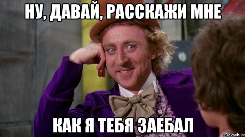 ну, давай, расскажи мне как я тебя заебал, Мем Ну давай расскажи (Вилли Вонка)