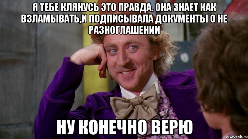 я тебе клянусь это правда. она знает как взламывать,и подписывала документы о не разноглашении ну конечно верю, Мем Ну давай расскажи (Вилли Вонка)