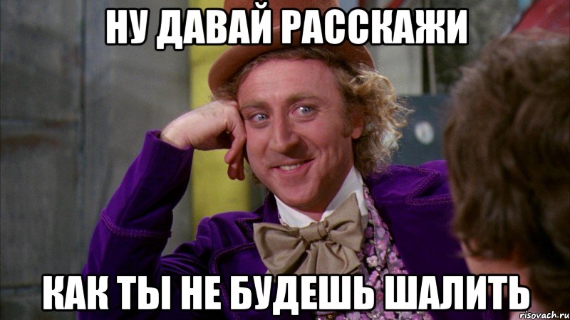 ну давай расскажи как ты не будешь шалить, Мем Ну давай расскажи (Вилли Вонка)