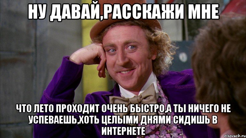 ну давай,расскажи мне что лето проходит очень быстро,а ты ничего не успеваешь,хоть целыми днями сидишь в интернете, Мем Ну давай расскажи (Вилли Вонка)