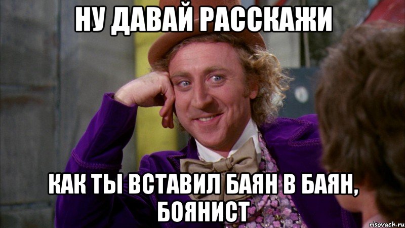 ну давай расскажи как ты вставил баян в баян, боянист, Мем Ну давай расскажи (Вилли Вонка)