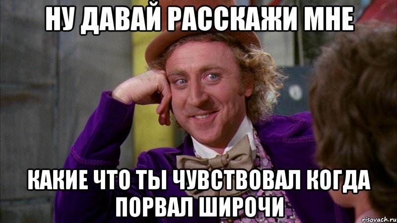 ну давай расскажи мне какие что ты чувствовал когда порвал широчи, Мем Ну давай расскажи (Вилли Вонка)