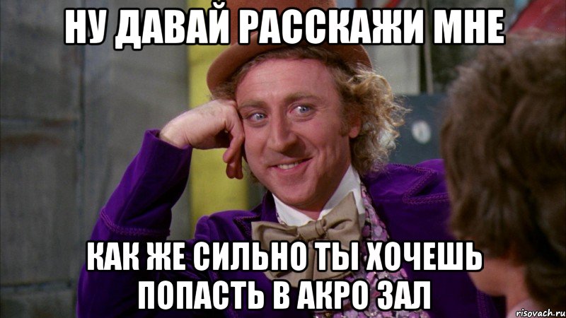 ну давай расскажи мне как же сильно ты хочешь попасть в акро зал, Мем Ну давай расскажи (Вилли Вонка)