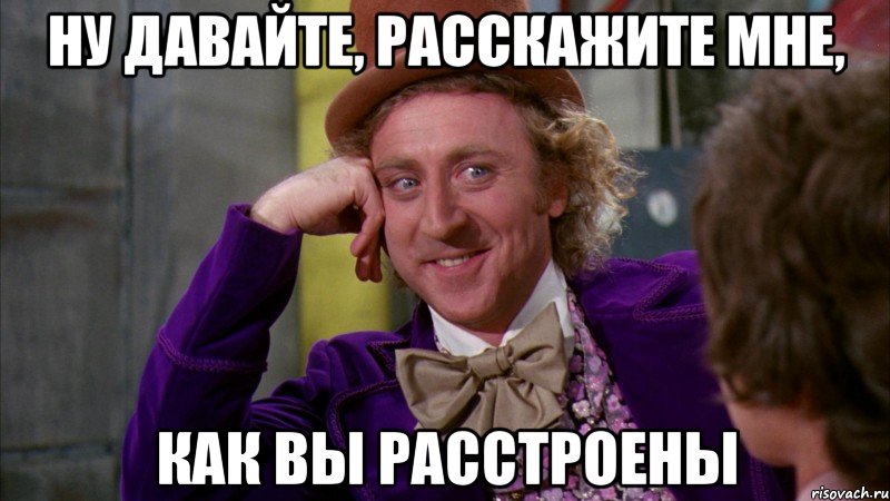 ну давайте, расскажите мне, как вы расстроены, Мем Ну давай расскажи (Вилли Вонка)