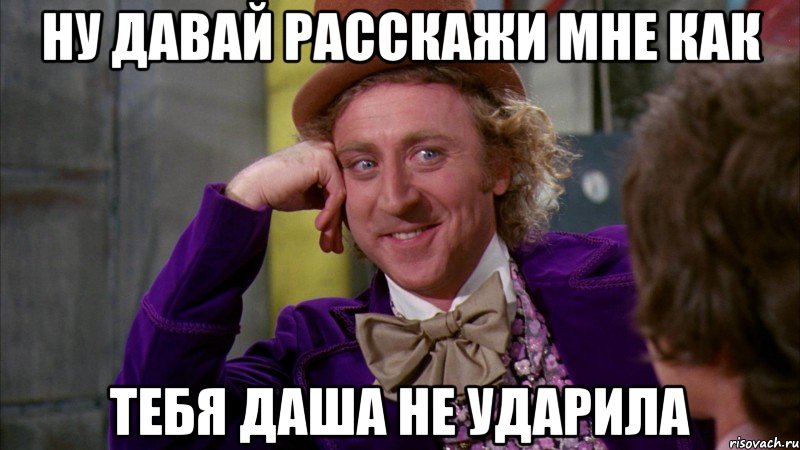 ну давай расскажи мне как тебя даша не ударила, Мем Ну давай расскажи (Вилли Вонка)