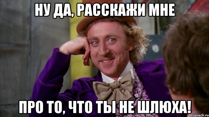 ну да, расскажи мне про то, что ты не шлюха!, Мем Ну давай расскажи (Вилли Вонка)