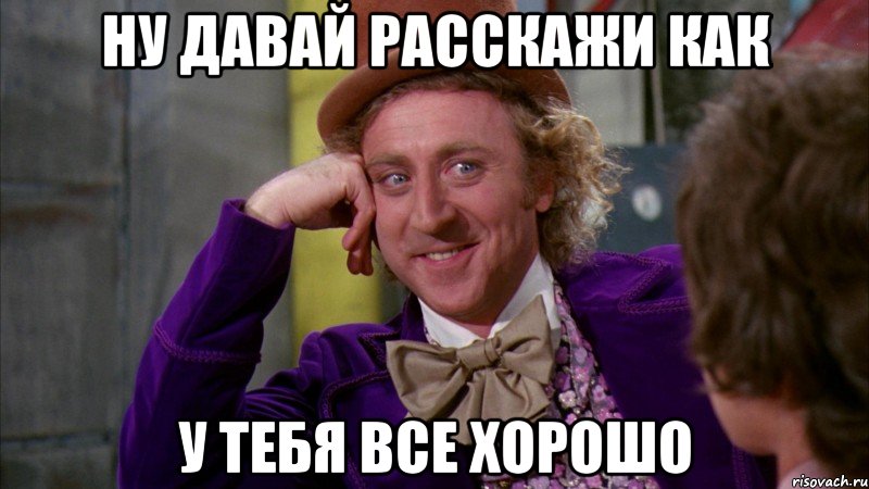 ну давай расскажи как у тебя все хорошо, Мем Ну давай расскажи (Вилли Вонка)