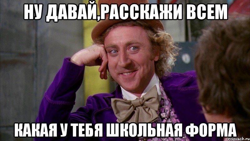 ну давай,расскажи всем какая у тебя школьная форма, Мем Ну давай расскажи (Вилли Вонка)