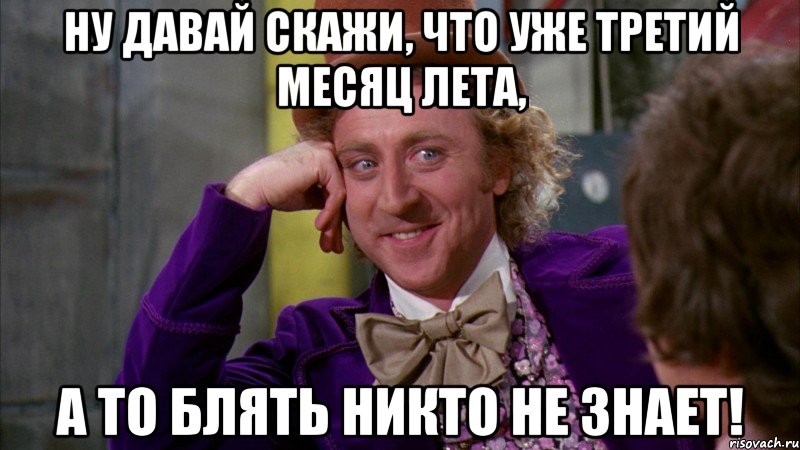 ну давай скажи, что уже третий месяц лета, а то блять никто не знает!, Мем Ну давай расскажи (Вилли Вонка)