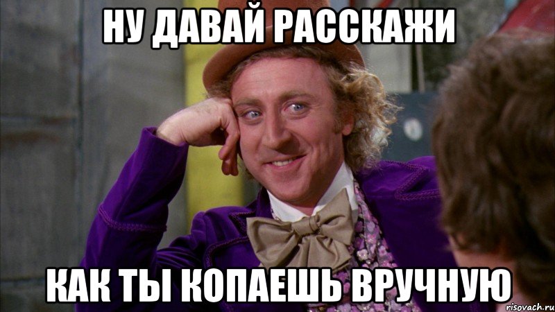 ну давай расскажи как ты копаешь вручную, Мем Ну давай расскажи (Вилли Вонка)