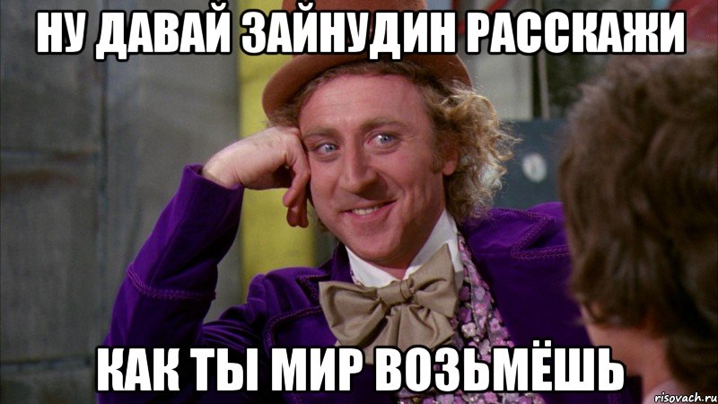 ну давай зайнудин расскажи как ты мир возьмёшь, Мем Ну давай расскажи (Вилли Вонка)