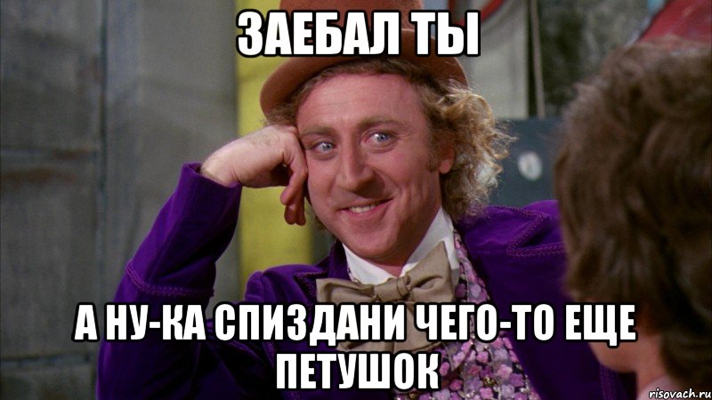 заебал ты а ну-ка спиздани чего-то еще петушок, Мем Ну давай расскажи (Вилли Вонка)