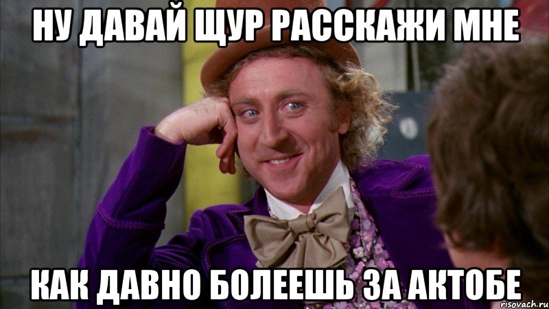 ну давай щур расскажи мне как давно болеешь за актобе, Мем Ну давай расскажи (Вилли Вонка)