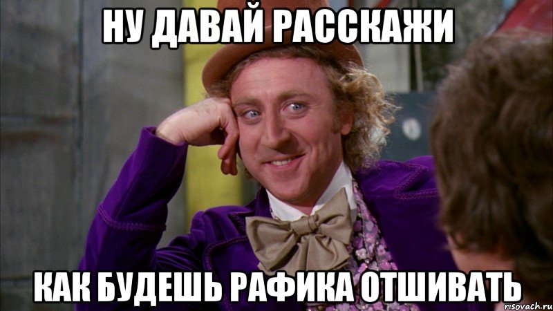 ну давай расскажи как будешь рафика отшивать, Мем Ну давай расскажи (Вилли Вонка)