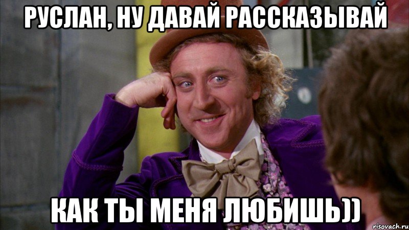 руслан, ну давай рассказывай как ты меня любишь)), Мем Ну давай расскажи (Вилли Вонка)