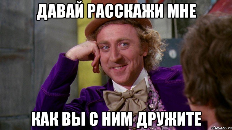 давай расскажи мне как вы с ним дружите, Мем Ну давай расскажи (Вилли Вонка)