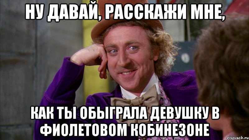 ну давай, расскажи мне, как ты обыграла девушку в фиолетовом кобинезоне, Мем Ну давай расскажи (Вилли Вонка)