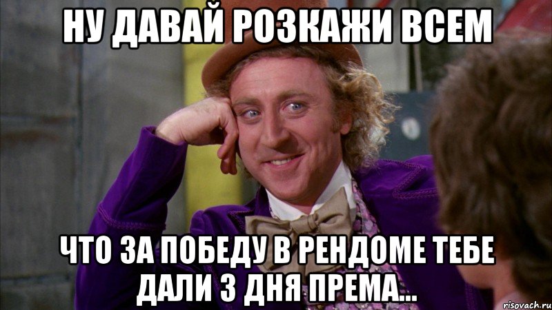 ну давай розкажи всем что за победу в рендоме тебе дали 3 дня према..., Мем Ну давай расскажи (Вилли Вонка)