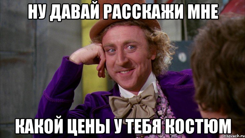 ну давай расскажи мне какой цены у тебя костюм, Мем Ну давай расскажи (Вилли Вонка)