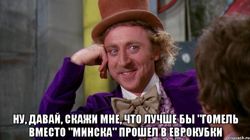  ну, давай, скажи мне, что лучше бы "гомель вместо "минска" прошел в еврокубки, Мем Ну давай расскажи (Вилли Вонка)