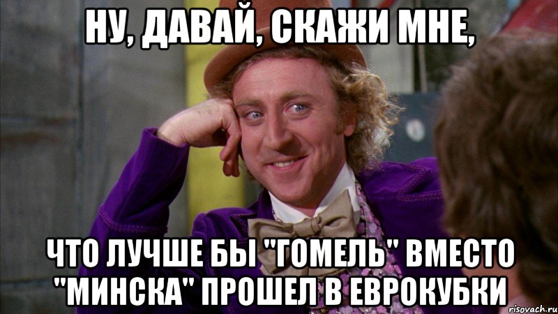 ну, давай, скажи мне, что лучше бы "гомель" вместо "минска" прошел в еврокубки, Мем Ну давай расскажи (Вилли Вонка)