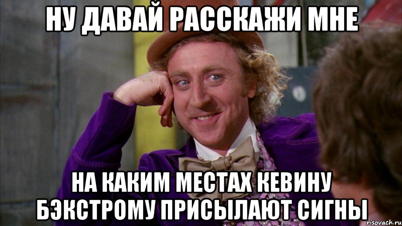 ну давай расскажи мне на каким местах кевину бэкстрому присылают сигны, Мем Ну давай расскажи (Вилли Вонка)