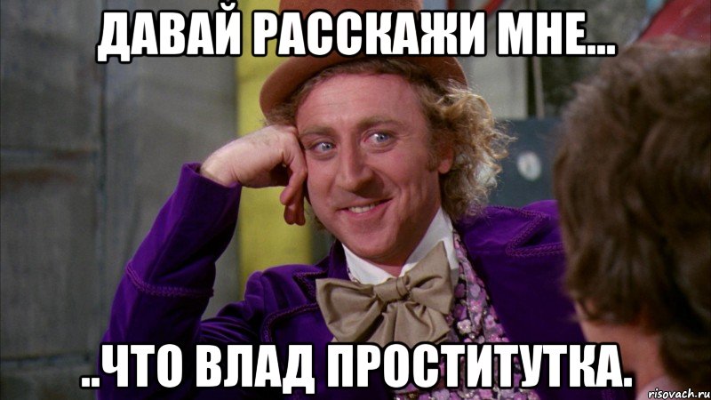 давай расскажи мне... ..что влад проститутка., Мем Ну давай расскажи (Вилли Вонка)