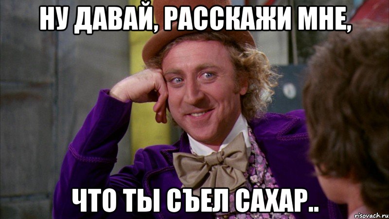 ну давай, расскажи мне, что ты съел сахар.., Мем Ну давай расскажи (Вилли Вонка)