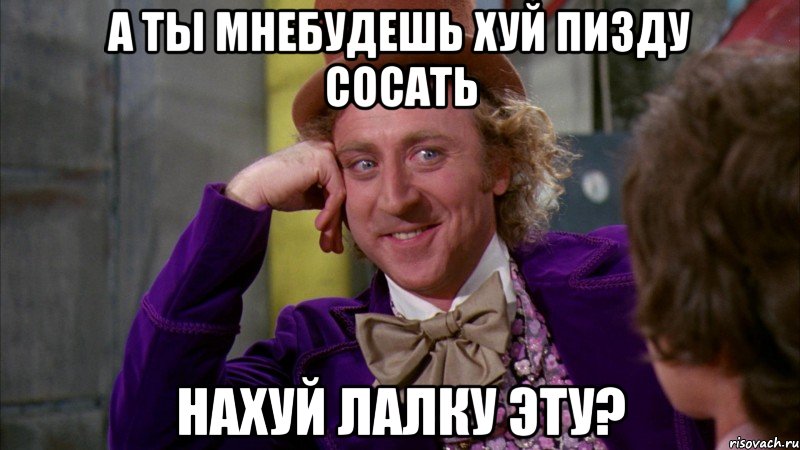 а ты мнебудешь хуй пизду сосать нахуй лалку эту?, Мем Ну давай расскажи (Вилли Вонка)