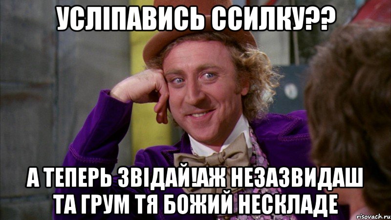 усліпавись ссилку?? а теперь звідай!аж незазвидаш та грум тя божий нескладе, Мем Ну давай расскажи (Вилли Вонка)